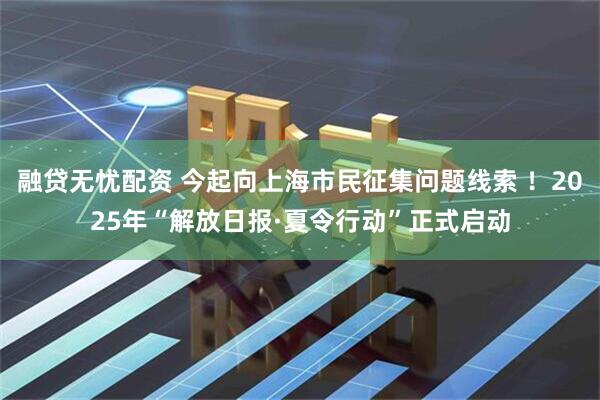 融贷无忧配资 今起向上海市民征集问题线索 ！2025年“解放日报·夏令行动”正式启动