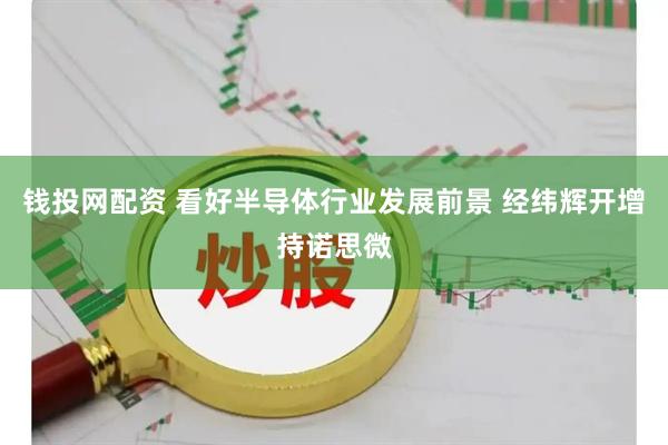钱投网配资 看好半导体行业发展前景 经纬辉开增持诺思微