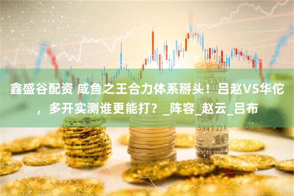 鑫盛谷配资 咸鱼之王合力体系掰头！吕赵VS华佗，多开实测谁更能打？_阵容_赵云_吕布