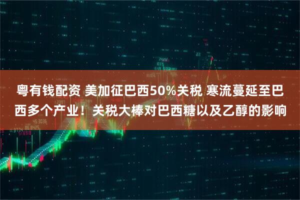 粤有钱配资 美加征巴西50%关税 寒流蔓延至巴西多个产业！关税大棒对巴西糖以及乙醇的影响