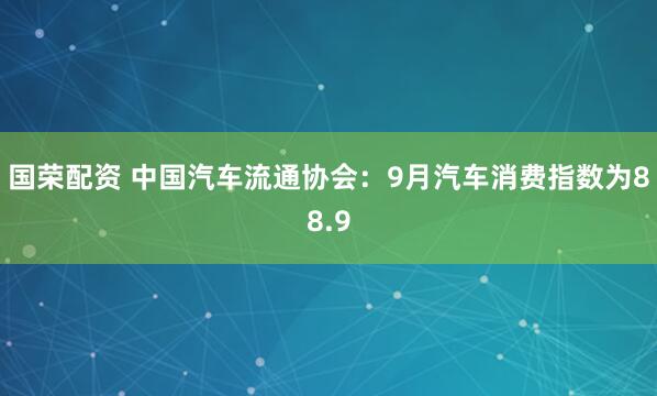 国荣配资 中国汽车流通协会：9月汽车消费指数为88.9