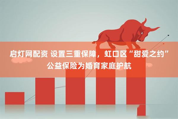 启灯网配资 设置三重保障，虹口区“甜爱之约”公益保险为婚育家庭护航