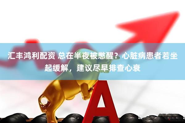 汇丰鸿利配资 总在半夜被憋醒？心脏病患者若坐起缓解，建议尽早排查心衰