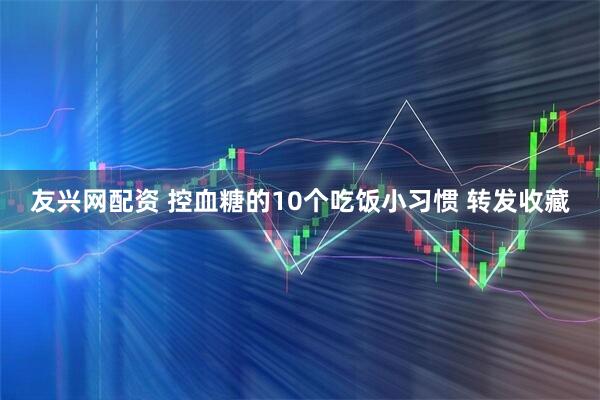 友兴网配资 控血糖的10个吃饭小习惯 转发收藏