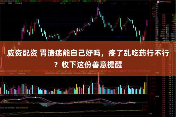 威资配资 胃溃疡能自己好吗，疼了乱吃药行不行？收下这份善意提醒